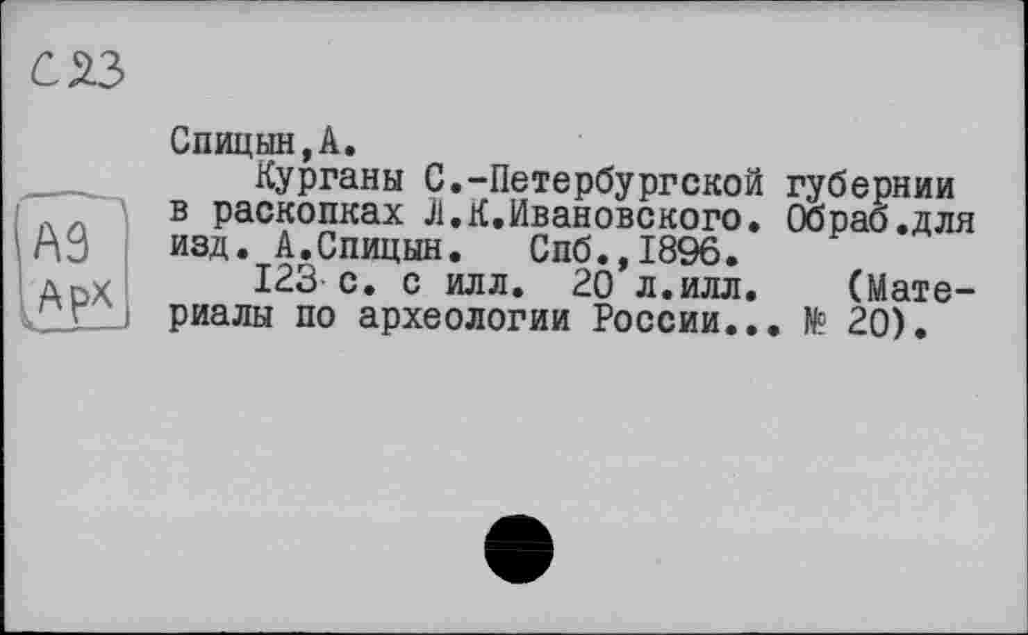 ﻿Спицын,А.
Курганы С.-Петербургской губернии в раскопках Л.К,Ивановского, Обрао.для изд. А.Спицын. Спб.,1896.
123 с. с илл. 20 л.илл. (Материалы по археологии России... № 20).